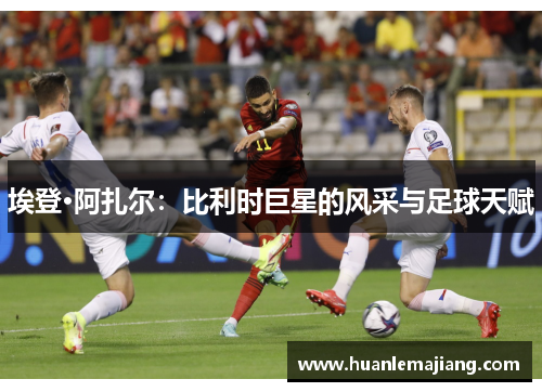 埃登·阿扎尔：比利时巨星的风采与足球天赋