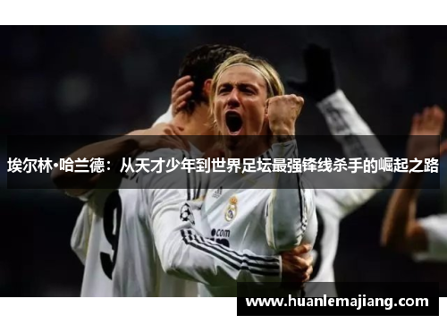 埃尔林·哈兰德：从天才少年到世界足坛最强锋线杀手的崛起之路