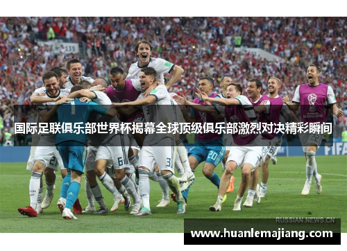 国际足联俱乐部世界杯揭幕全球顶级俱乐部激烈对决精彩瞬间