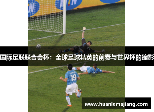 国际足联联合会杯：全球足球精英的前奏与世界杯的缩影