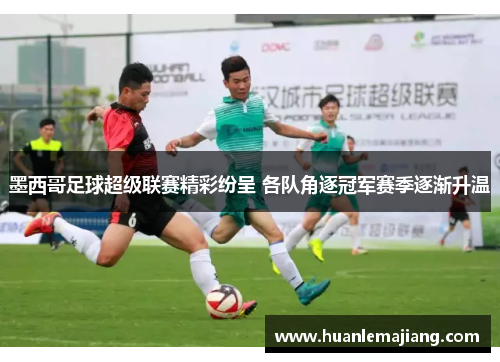 墨西哥足球超级联赛精彩纷呈 各队角逐冠军赛季逐渐升温