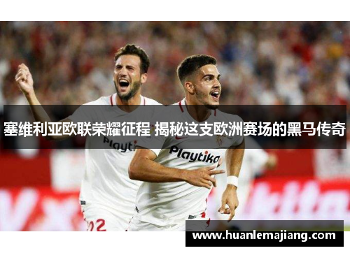塞维利亚欧联荣耀征程 揭秘这支欧洲赛场的黑马传奇