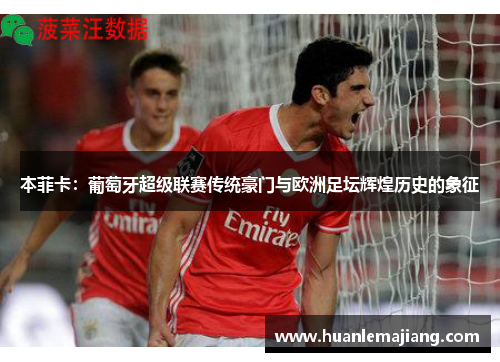 本菲卡：葡萄牙超级联赛传统豪门与欧洲足坛辉煌历史的象征