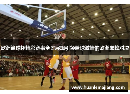 欧洲篮球杯精彩赛事全景展现引领篮球激情的欧洲巅峰对决