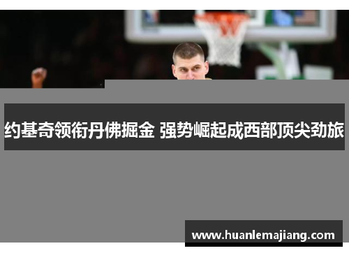 约基奇领衔丹佛掘金 强势崛起成西部顶尖劲旅