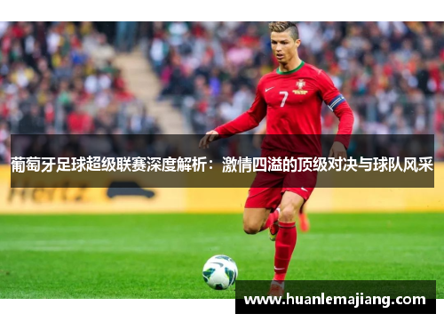 葡萄牙足球超级联赛深度解析：激情四溢的顶级对决与球队风采