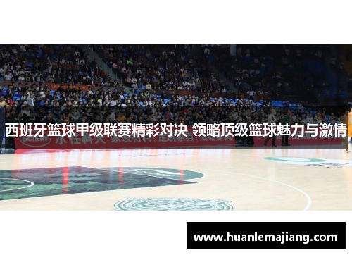 西班牙篮球甲级联赛精彩对决 领略顶级篮球魅力与激情