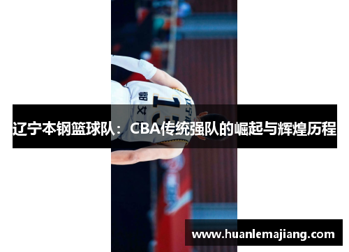 辽宁本钢篮球队：CBA传统强队的崛起与辉煌历程