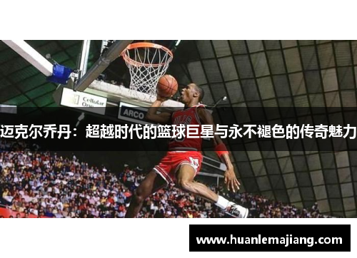 迈克尔乔丹：超越时代的篮球巨星与永不褪色的传奇魅力