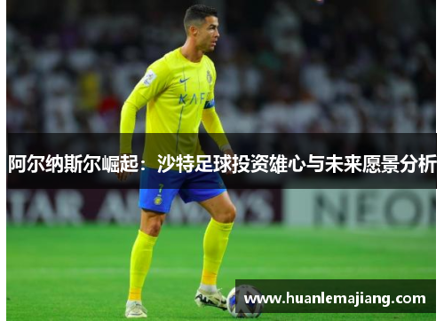 阿尔纳斯尔崛起：沙特足球投资雄心与未来愿景分析