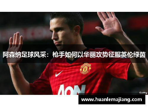阿森纳足球风采：枪手如何以华丽攻势征服英伦绿茵