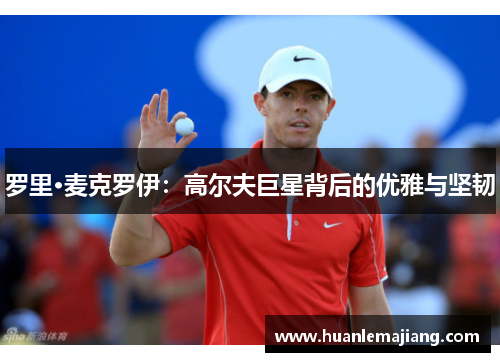 罗里·麦克罗伊：高尔夫巨星背后的优雅与坚韧