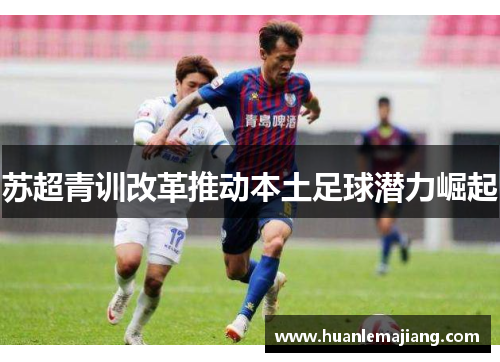 苏超青训改革推动本土足球潜力崛起