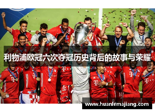 利物浦欧冠六次夺冠历史背后的故事与荣耀