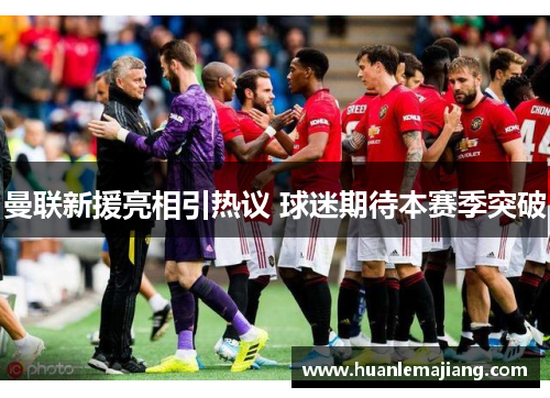 曼联新援亮相引热议 球迷期待本赛季突破