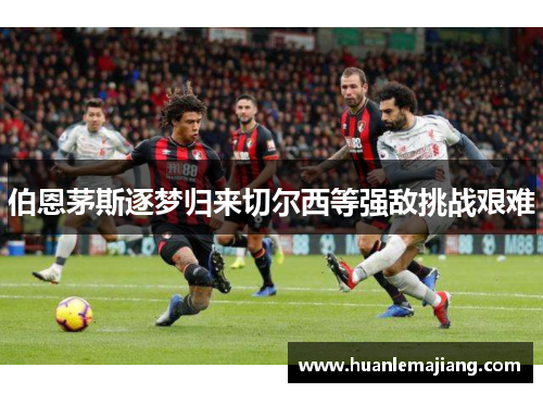 伯恩茅斯逐梦归来切尔西等强敌挑战艰难