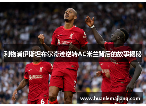 利物浦伊斯坦布尔奇迹逆转AC米兰背后的故事揭秘 利物浦伊斯坦布尔奇迹逆转AC米兰背后的故事揭秘