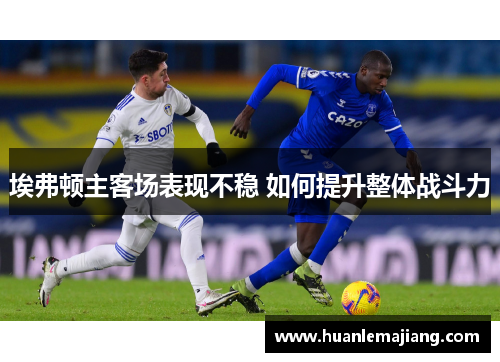 埃弗顿主客场表现不稳 如何提升整体战斗力