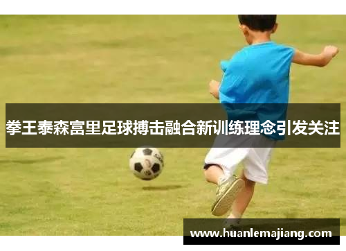 拳王泰森富里足球搏击融合新训练理念引发关注