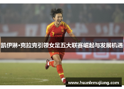 凯伊琳·克拉克引领女足五大联赛崛起与发展机遇