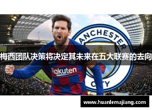梅西团队决策将决定其未来在五大联赛的去向