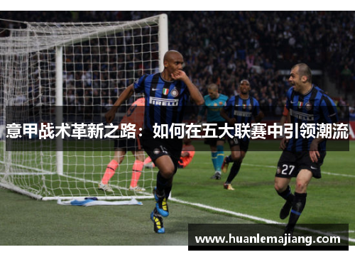 意甲战术革新之路：如何在五大联赛中引领潮流