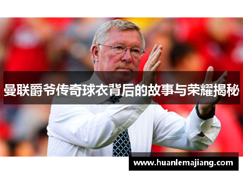 曼联爵爷传奇球衣背后的故事与荣耀揭秘 曼联爵爷传奇球衣背后的故事与荣耀揭秘